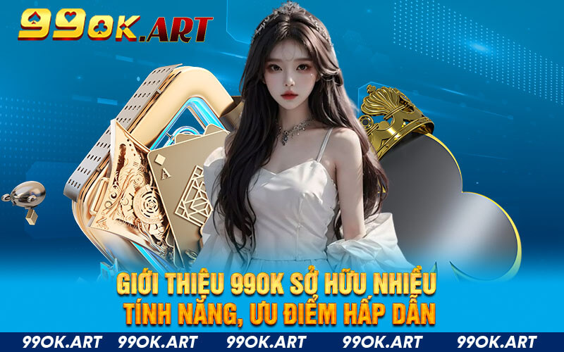 Giới thiệu 99OK sở hữu nhiều tính năng, ưu điểm hấp dẫn